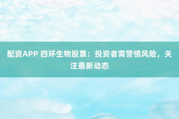 配资APP 四环生物股票：投资者需警惕风险，关注最新动态