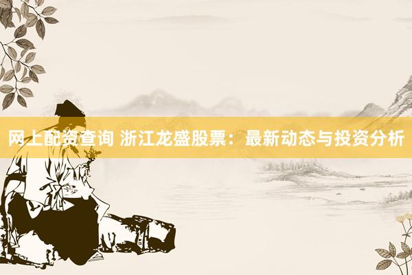 网上配资查询 浙江龙盛股票：最新动态与投资分析