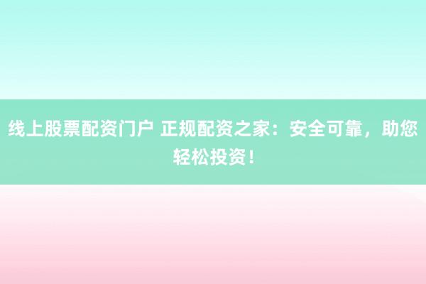线上股票配资门户 正规配资之家：安全可靠，助您轻松投资！