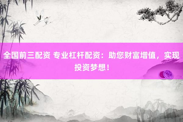 全国前三配资 专业杠杆配资：助您财富增值，实现投资梦想！