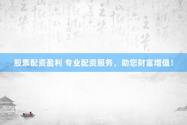 股票配资盈利 专业配资服务，助您财富增值！