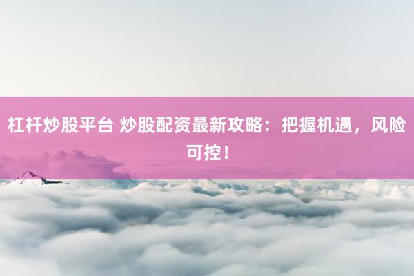 杠杆炒股平台 炒股配资最新攻略：把握机遇，风险可控！