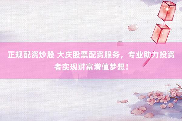 正规配资炒股 大庆股票配资服务，专业助力投资者实现财富增值梦想！