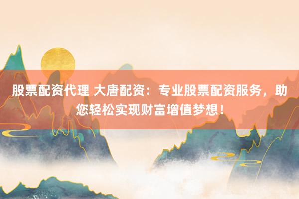 股票配资代理 大唐配资：专业股票配资服务，助您轻松实现财富增值梦想！