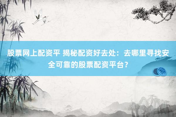股票网上配资平 揭秘配资好去处：去哪里寻找安全可靠的股票配资平台？