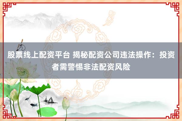 股票线上配资平台 揭秘配资公司违法操作：投资者需警惕非法配资风险