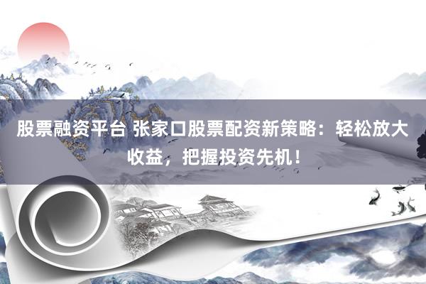 股票融资平台 张家口股票配资新策略：轻松放大收益，把握投资先机！