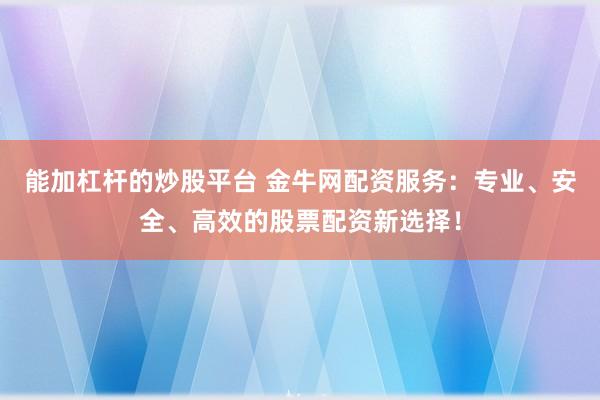 能加杠杆的炒股平台 金牛网配资服务：专业、安全、高效的股票配资新选择！