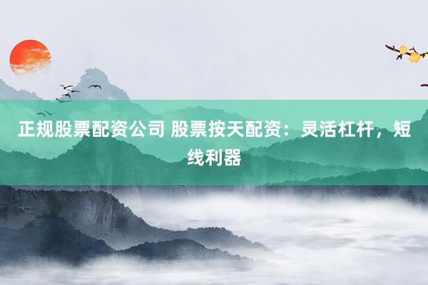 正规股票配资公司 股票按天配资：灵活杠杆，短线利器