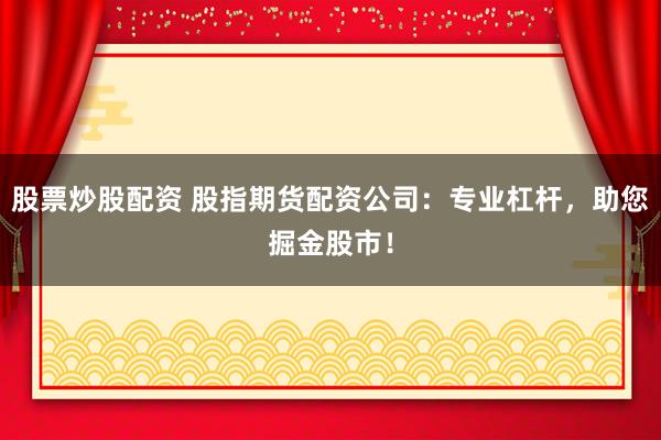 股票炒股配资 股指期货配资公司：专业杠杆，助您掘金股市！