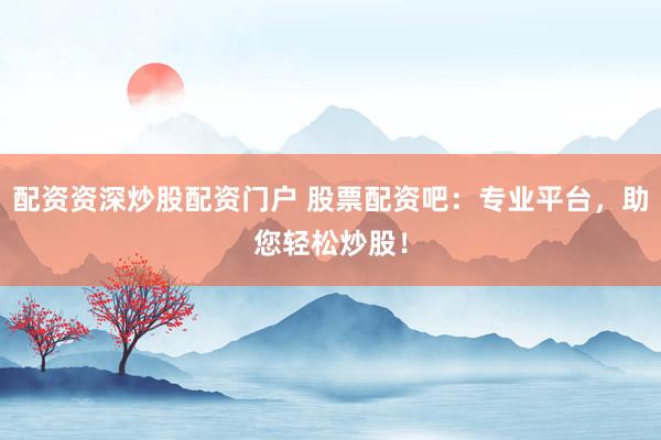 配资资深炒股配资门户 股票配资吧：专业平台，助您轻松炒股！