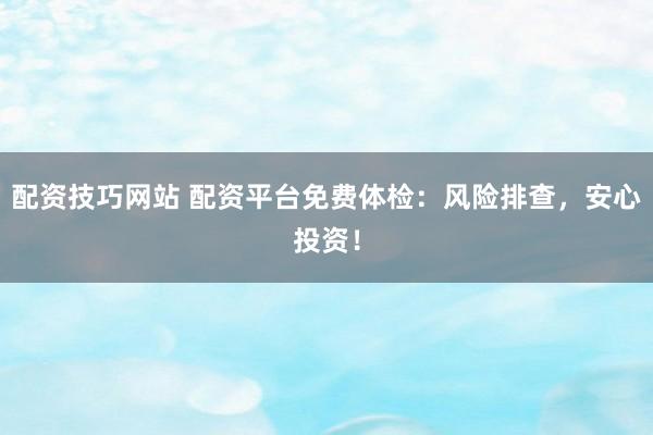 配资技巧网站 配资平台免费体检：风险排查，安心投资！