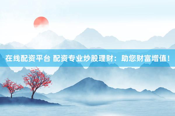 在线配资平台 配资专业炒股理财：助您财富增值！