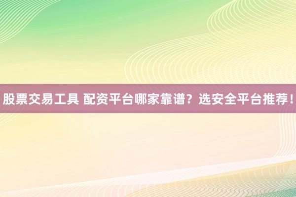 股票交易工具 配资平台哪家靠谱？选安全平台推荐！