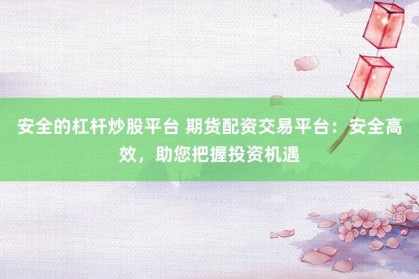 安全的杠杆炒股平台 期货配资交易平台：安全高效，助您把握投资机遇