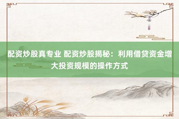 配资炒股真专业 配资炒股揭秘：利用借贷资金增大投资规模的操作方式