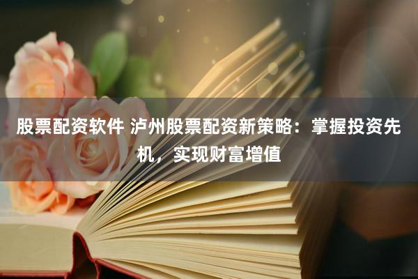 股票配资软件 泸州股票配资新策略：掌握投资先机，实现财富增值