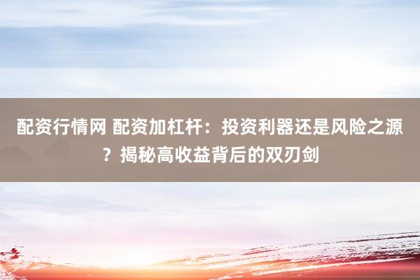配资行情网 配资加杠杆：投资利器还是风险之源？揭秘高收益背后的双刃剑