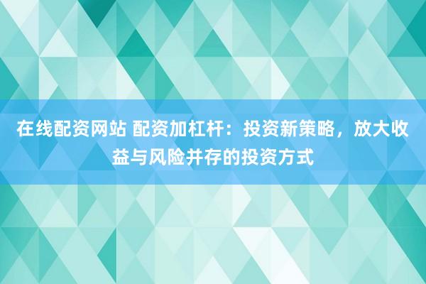 在线配资网站 配资加杠杆：投资新策略，放大收益与风险并存的投资方式