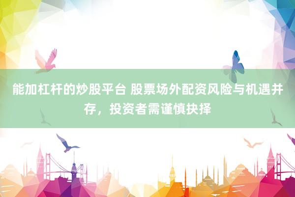 能加杠杆的炒股平台 股票场外配资风险与机遇并存，投资者需谨慎抉择