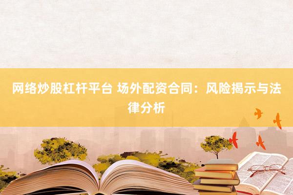 网络炒股杠杆平台 场外配资合同：风险揭示与法律分析