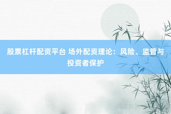 股票杠杆配资平台 场外配资理论：风险、监管与投资者保护