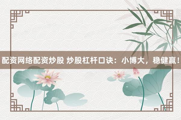 配资网络配资炒股 炒股杠杆口诀：小博大，稳健赢！