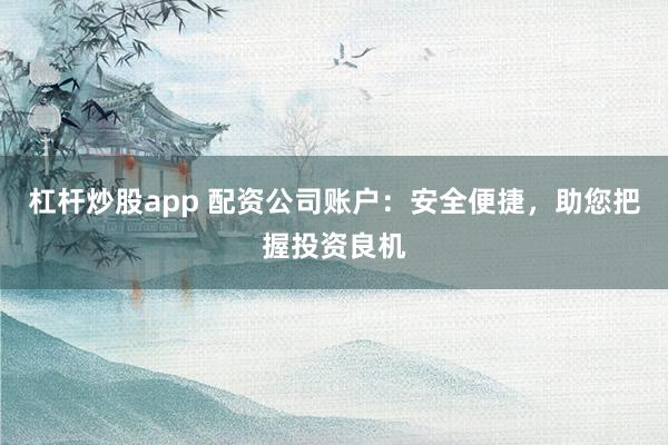 杠杆炒股app 配资公司账户：安全便捷，助您把握投资良机