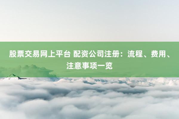 股票交易网上平台 配资公司注册：流程、费用、注意事项一览