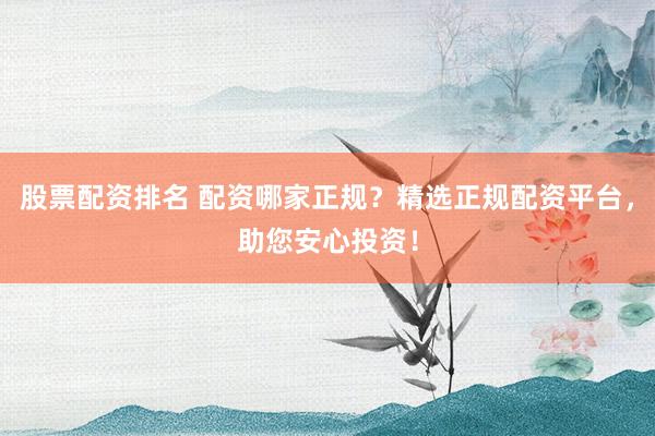 股票配资排名 配资哪家正规？精选正规配资平台，助您安心投资！