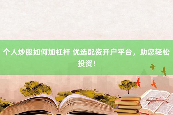 个人炒股如何加杠杆 优选配资开户平台，助您轻松投资！