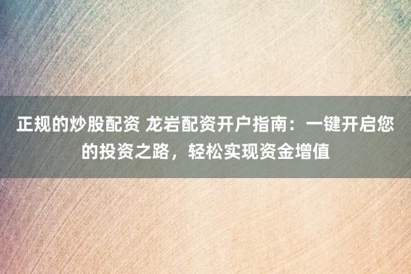 正规的炒股配资 龙岩配资开户指南：一键开启您的投资之路，轻松实现资金增值
