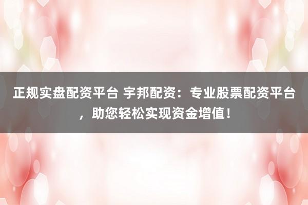 正规实盘配资平台 宇邦配资：专业股票配资平台，助您轻松实现资金增值！