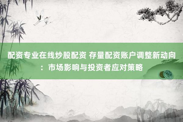 配资专业在线炒股配资 存量配资账户调整新动向：市场影响与投资者应对策略