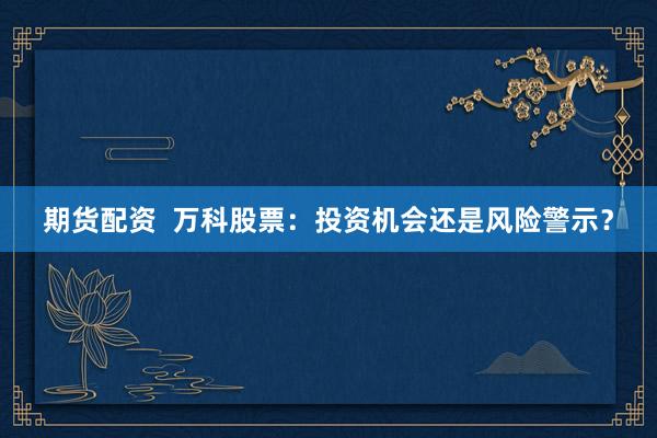 期货配资  万科股票：投资机会还是风险警示？