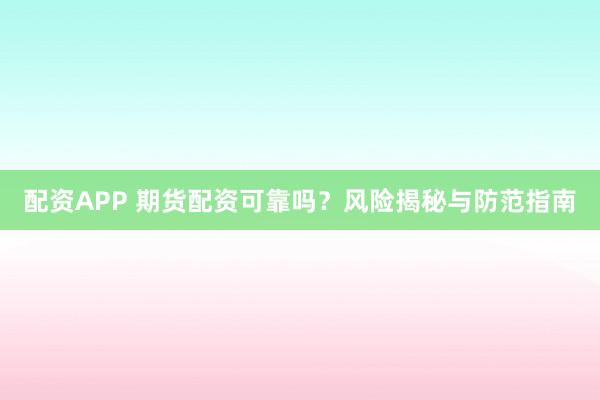 配资APP 期货配资可靠吗？风险揭秘与防范指南