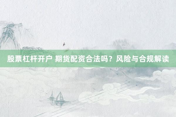 股票杠杆开户 期货配资合法吗？风险与合规解读