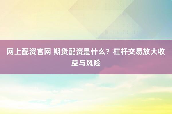 网上配资官网 期货配资是什么？杠杆交易放大收益与风险
