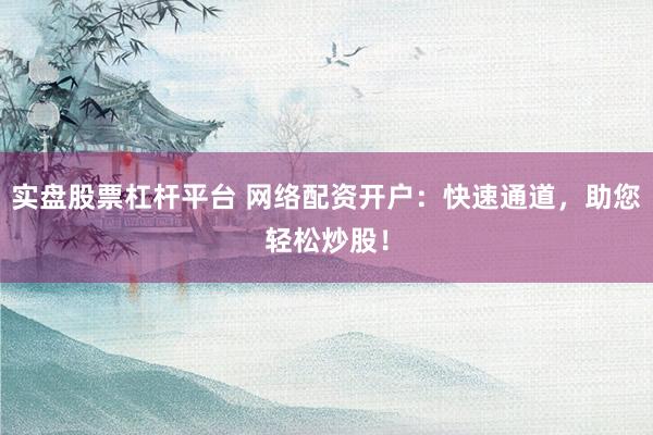 实盘股票杠杆平台 网络配资开户：快速通道，助您轻松炒股！