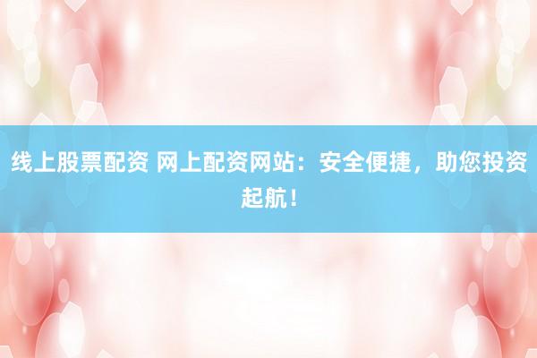 线上股票配资 网上配资网站：安全便捷，助您投资起航！