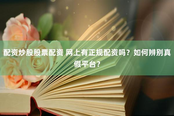 配资炒股股票配资 网上有正规配资吗？如何辨别真假平台？