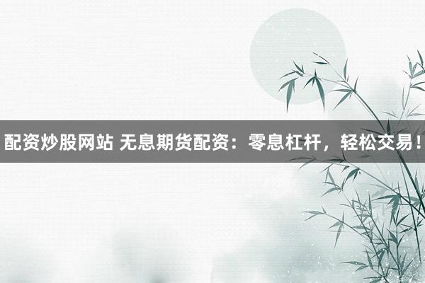配资炒股网站 无息期货配资：零息杠杆，轻松交易！