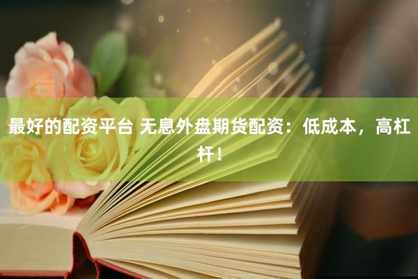 最好的配资平台 无息外盘期货配资：低成本，高杠杆！
