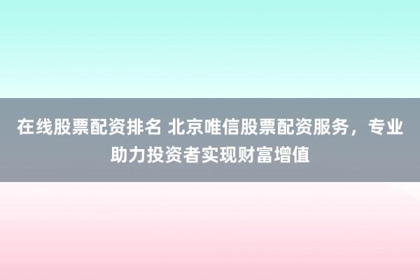 在线股票配资排名 北京唯信股票配资服务，专业助力投资者实现财富增值