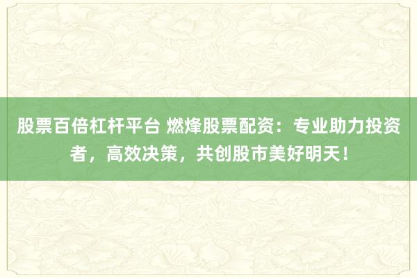 股票百倍杠杆平台 燃烽股票配资：专业助力投资者，高效决策，共创股市美好明天！