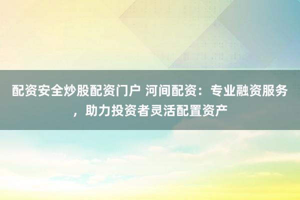 配资安全炒股配资门户 河间配资：专业融资服务，助力投资者灵活配置资产