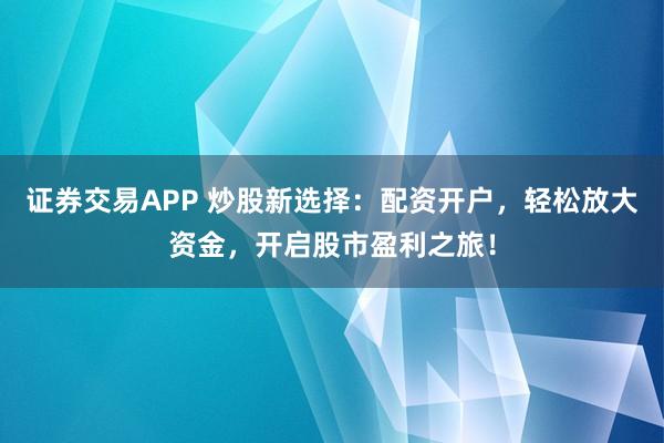证券交易APP 炒股新选择：配资开户，轻松放大资金，开启股市盈利之旅！