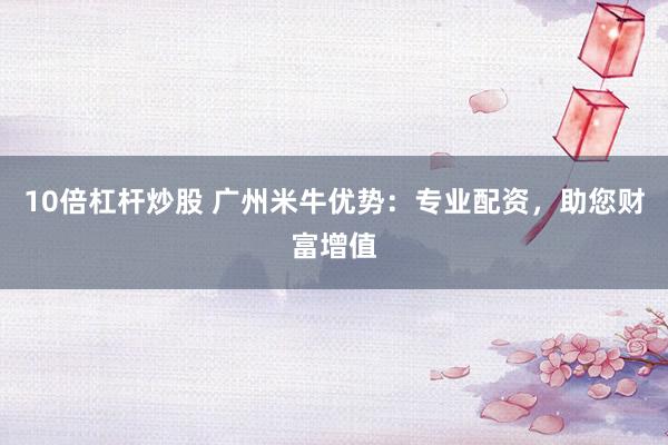 10倍杠杆炒股 广州米牛优势：专业配资，助您财富增值
