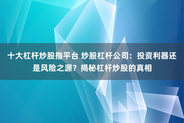 十大杠杆炒股指平台 炒股杠杆公司：投资利器还是风险之源？揭秘杠杆炒股的真相