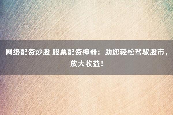 网络配资炒股 股票配资神器：助您轻松驾驭股市，放大收益！